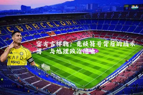 官方吉祥物：竞技符号背后的战术博弈与地理政治隐喻