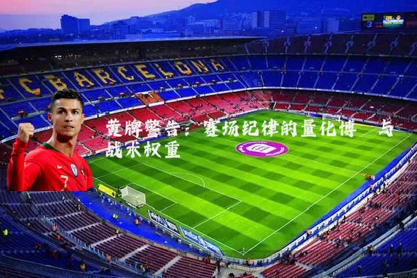 黄牌警告：赛场纪律的量化博弈与战术权重