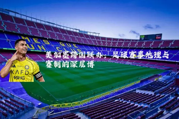 美加墨跨国联办：足球赛事地理与赛制的深层博弈