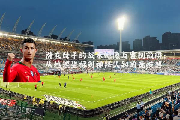 潜在对手的战术镜像与赛制陷阱：从地理坐标到神经认知的竞技博弈