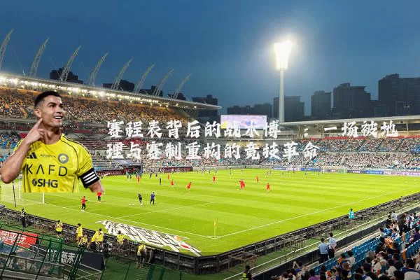 赛程表背后的战术博弈：一场被地理与赛制重构的竞技革命