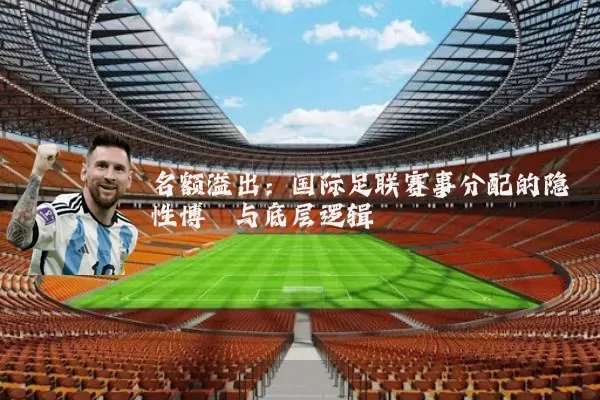 名额溢出:国际足联赛事分配的隐性博弈与底层逻辑