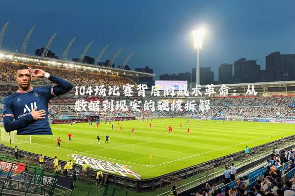 104场比赛背后的战术革命：从数据到现实的硬核拆解