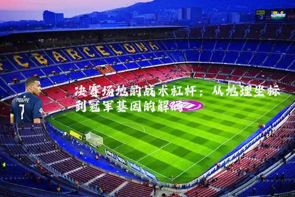 决赛场地的战术杠杆：从地理坐标到冠军基因的解码