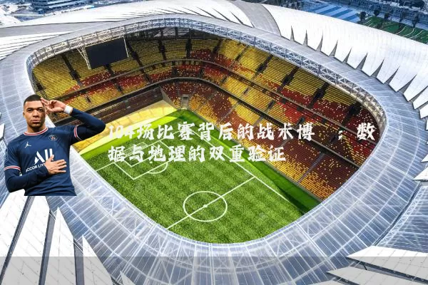 104场比赛背后的战术博弈：数据与地理的双重验证