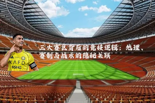 三大赛区背后的竞技逻辑:地理、赛制与战术的隐秘关联
