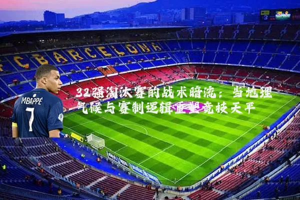 32强淘汰赛的战术暗流：当地理气候与赛制逻辑重塑竞技天平