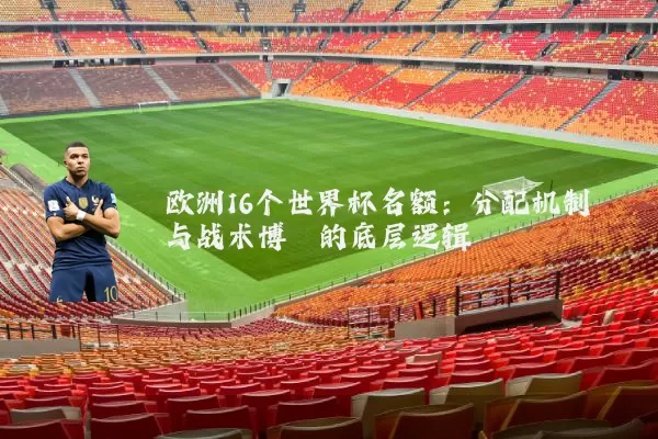 欧洲16个世界杯名额：分配机制与战术博弈的底层逻辑