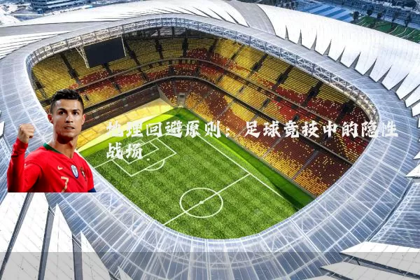地理回避原则：足球竞技中的隐性战场