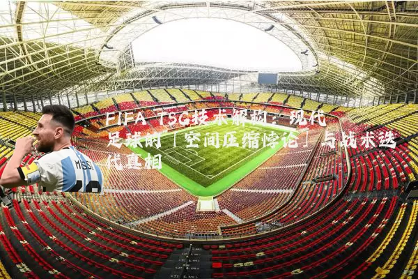 FIFA TSG技术解构:现代足球的「空间压缩悖论」与战术迭代真相